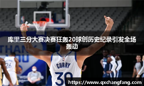 库里三分大赛决赛狂轰20球创历史纪录引发全场轰动